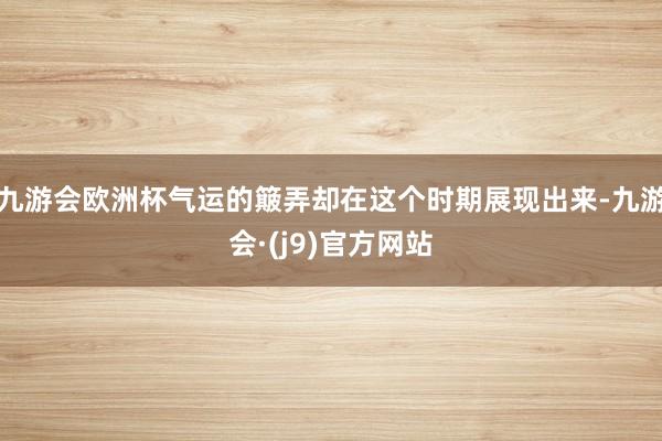 九游会欧洲杯气运的簸弄却在这个时期展现出来-九游会·(j9)官方网站