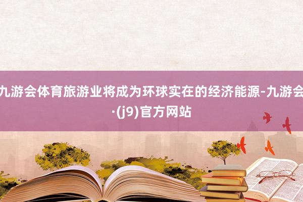 九游会体育旅游业将成为环球实在的经济能源-九游会·(j9)官方网站