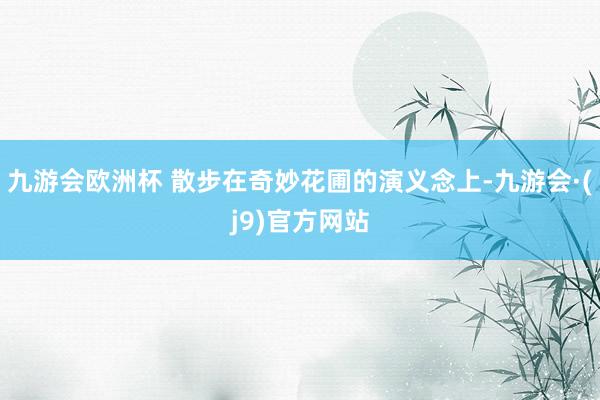 九游会欧洲杯 散步在奇妙花圃的演义念上-九游会·(j9)官方网站