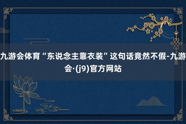 九游会体育“东说念主靠衣装”这句话竟然不假-九游会·(j9)官方网站