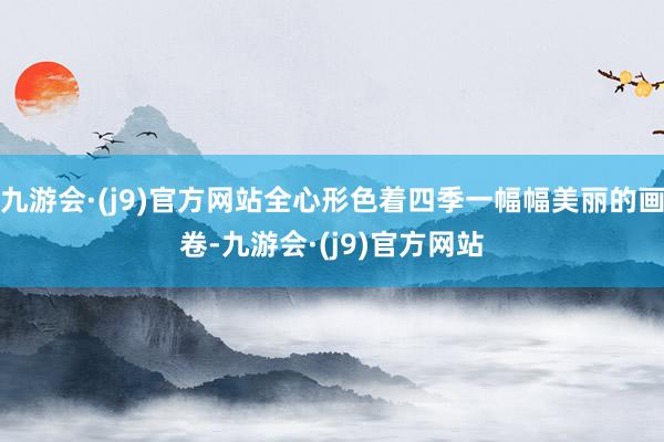 九游会·(j9)官方网站全心形色着四季一幅幅美丽的画卷-九游会·(j9)官方网站