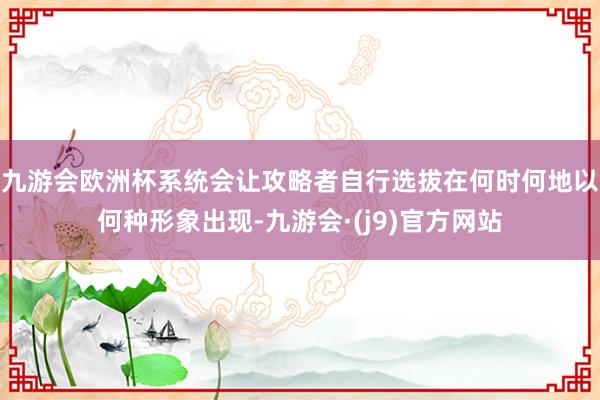 九游会欧洲杯系统会让攻略者自行选拔在何时何地以何种形象出现-九游会·(j9)官方网站