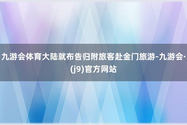 九游会体育大陆就布告归附旅客赴金门旅游-九游会·(j9)官方网站