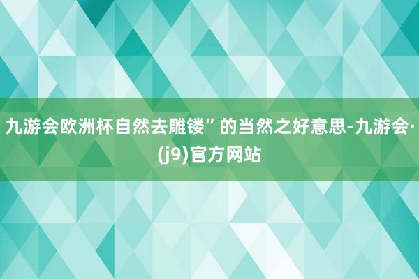 九游会欧洲杯自然去雕镂”的当然之好意思-九游会·(j9)官方网站