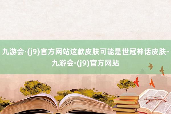 九游会·(j9)官方网站这款皮肤可能是世冠神话皮肤-九游会·(j9)官方网站