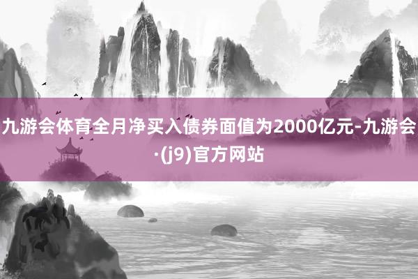 九游会体育全月净买入债券面值为2000亿元-九游会·(j9)官方网站