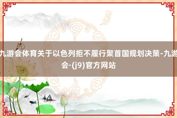 九游会体育关于以色列拒不履行聚首国规划决策-九游会·(j9)官方网站