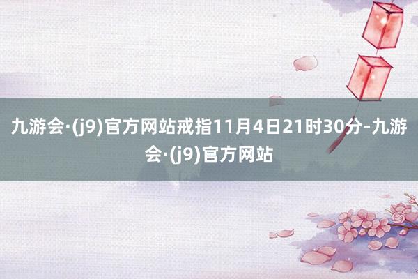 九游会·(j9)官方网站戒指11月4日21时30分-九游会·(j9)官方网站