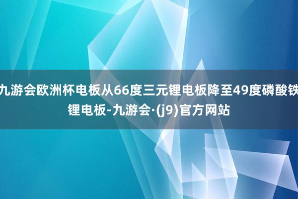 九游会欧洲杯电板从66度三元锂电板降至49度磷酸铁锂电板-九游会·(j9)官方网站