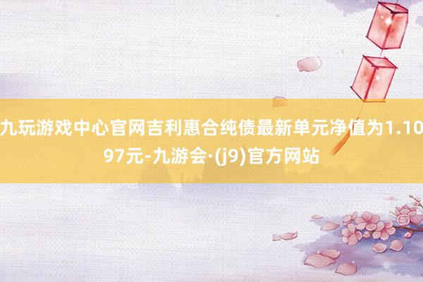 九玩游戏中心官网吉利惠合纯债最新单元净值为1.1097元-九游会·(j9)官方网站