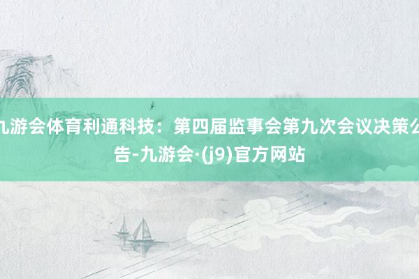 九游会体育利通科技：第四届监事会第九次会议决策公告-九游会·(j9)官方网站