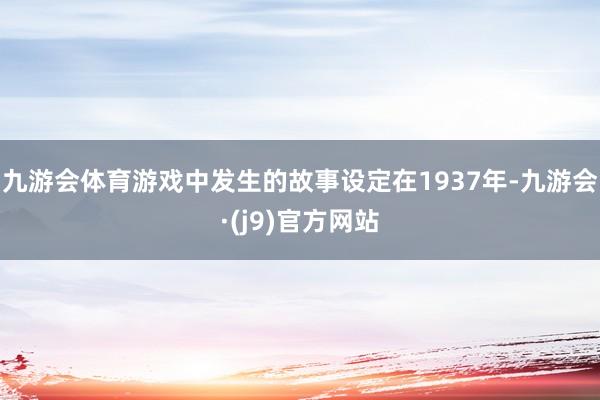 九游会体育游戏中发生的故事设定在1937年-九游会·(j9)官方网站