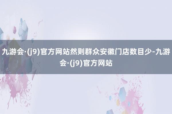 九游会·(j9)官方网站然则群众安徽门店数目少-九游会·(j9)官方网站