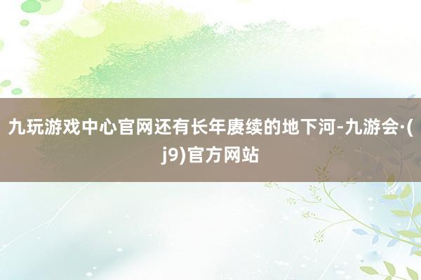 九玩游戏中心官网还有长年赓续的地下河-九游会·(j9)官方网站