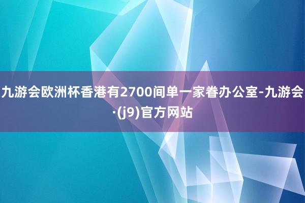 九游会欧洲杯香港有2700间单一家眷办公室-九游会·(j9)官方网站