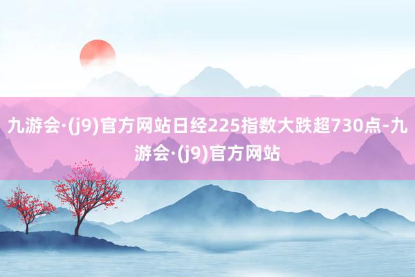 九游会·(j9)官方网站日经225指数大跌超730点-九游会·(j9)官方网站