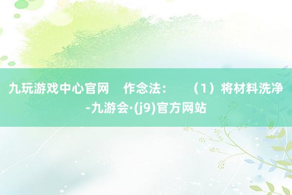 九玩游戏中心官网    作念法：    （1）将材料洗净-九游会·(j9)官方网站