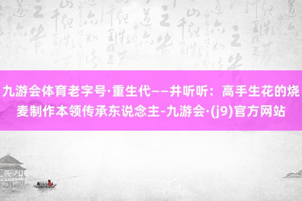 九游会体育老字号·重生代——井听听：高手生花的烧麦制作本领传承东说念主-九游会·(j9)官方网站