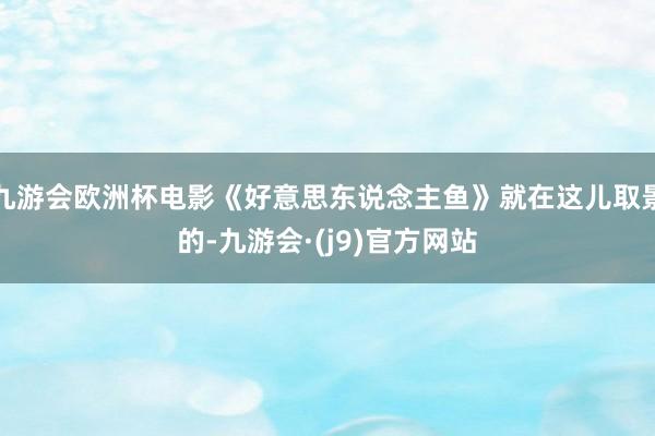 九游会欧洲杯电影《好意思东说念主鱼》就在这儿取景的-九游会·(j9)官方网站