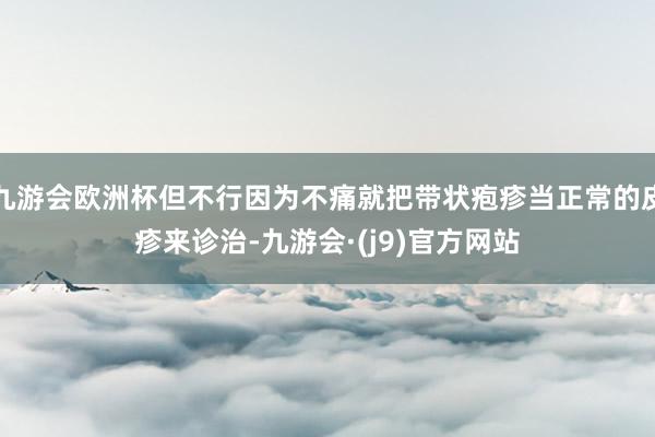 九游会欧洲杯但不行因为不痛就把带状疱疹当正常的皮疹来诊治-九游会·(j9)官方网站