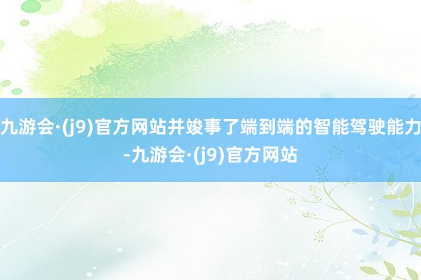 九游会·(j9)官方网站并竣事了端到端的智能驾驶能力-九游会·(j9)官方网站