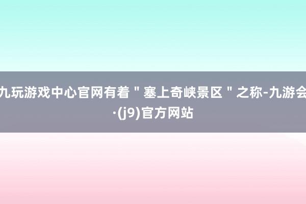 九玩游戏中心官网有着＂塞上奇峡景区＂之称-九游会·(j9)官方网站