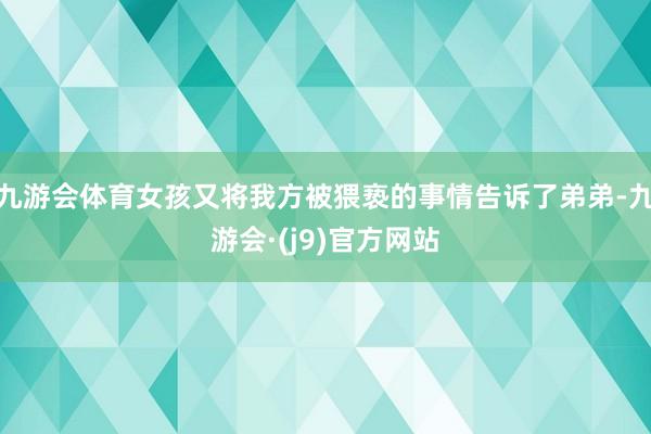 九游会体育女孩又将我方被猥亵的事情告诉了弟弟-九游会·(j9)官方网站