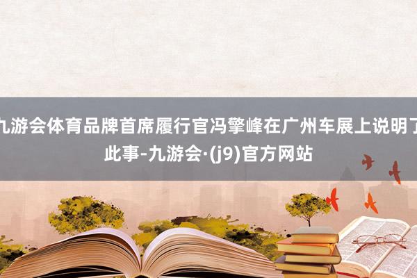 九游会体育品牌首席履行官冯擎峰在广州车展上说明了此事-九游会·(j9)官方网站