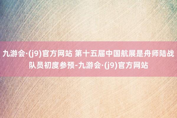 九游会·(j9)官方网站 第十五届中国航展是舟师陆战队员初度参预-九游会·(j9)官方网站