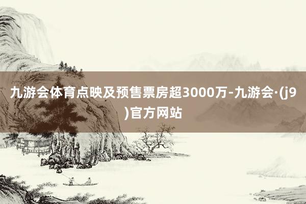 九游会体育点映及预售票房超3000万-九游会·(j9)官方网站