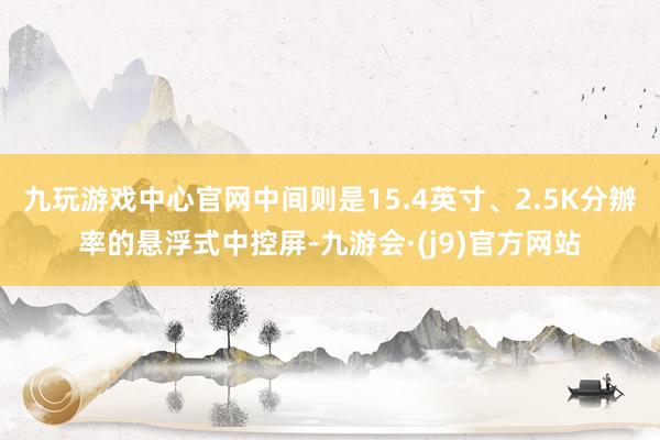 九玩游戏中心官网中间则是15.4英寸、2.5K分辦率的悬浮式中控屏-九游会·(j9)官方网站