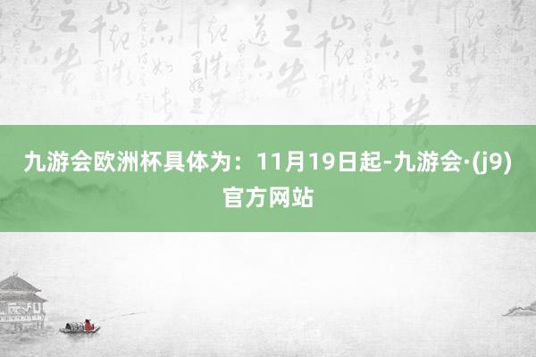 九游会欧洲杯具体为：11月19日起-九游会·(j9)官方网站