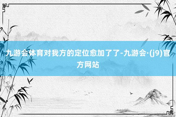 九游会体育对我方的定位愈加了了-九游会·(j9)官方网站