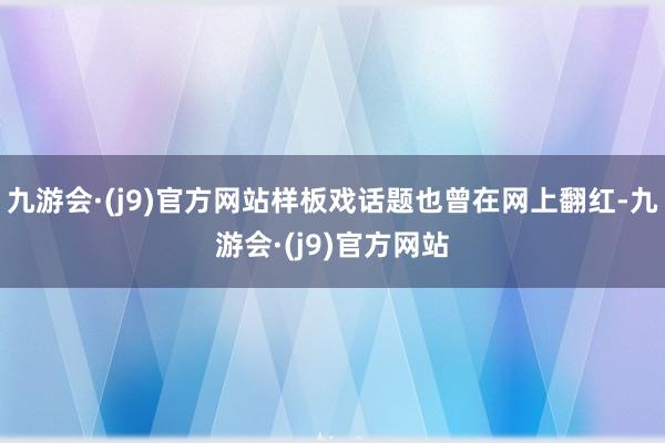 九游会·(j9)官方网站样板戏话题也曾在网上翻红-九游会·(j9)官方网站