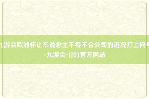 九游会欧洲杯让东说念主不得不合公司的近况打上问号-九游会·(j9)官方网站