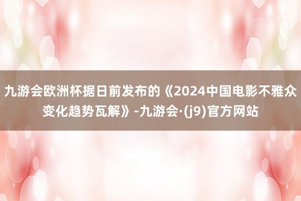 九游会欧洲杯据日前发布的《2024中国电影不雅众变化趋势瓦解》-九游会·(j9)官方网站