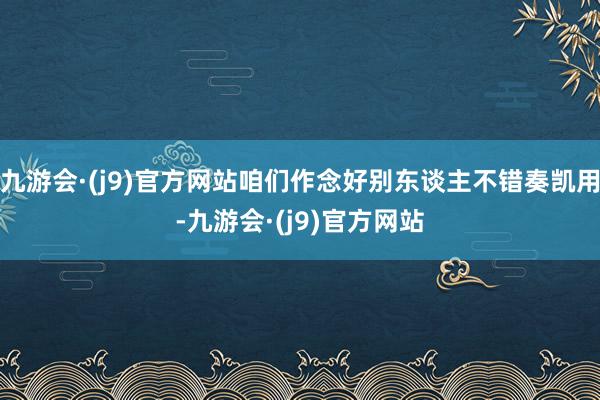 九游会·(j9)官方网站咱们作念好别东谈主不错奏凯用-九游会·(j9)官方网站