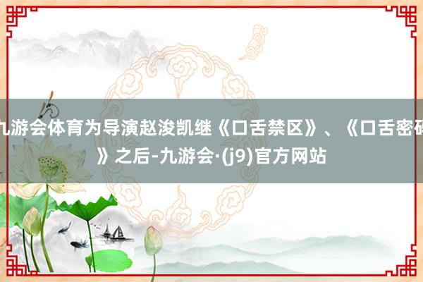 九游会体育为导演赵浚凯继《口舌禁区》、《口舌密码》之后-九游会·(j9)官方网站