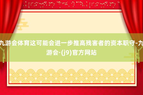 九游会体育这可能会进一步推高残害者的资本职守-九游会·(j9)官方网站