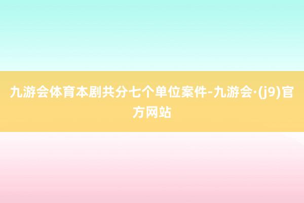 九游会体育本剧共分七个单位案件-九游会·(j9)官方网站