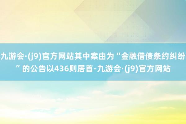 九游会·(j9)官方网站其中案由为“金融借债条约纠纷”的公告以436则居首-九游会·(j9)官方网站