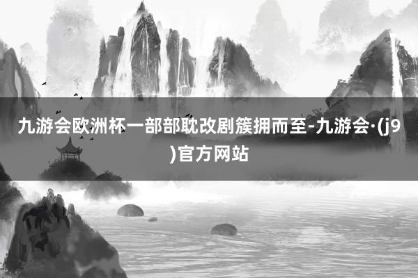 九游会欧洲杯一部部耽改剧簇拥而至-九游会·(j9)官方网站