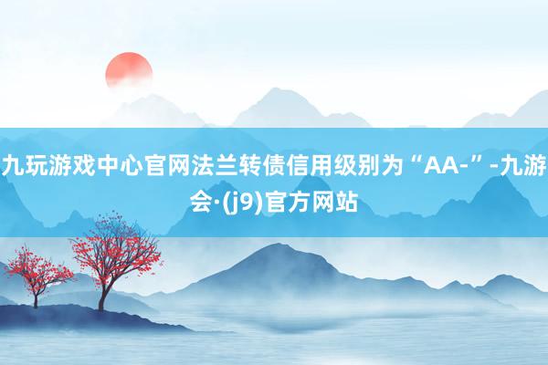 九玩游戏中心官网法兰转债信用级别为“AA-”-九游会·(j9)官方网站