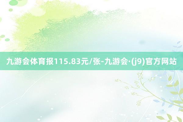 九游会体育报115.83元/张-九游会·(j9)官方网站