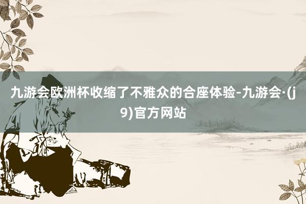 九游会欧洲杯收缩了不雅众的合座体验-九游会·(j9)官方网站