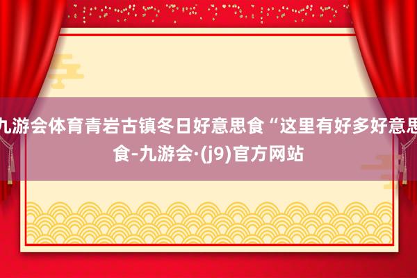 九游会体育青岩古镇冬日好意思食“这里有好多好意思食-九游会·(j9)官方网站