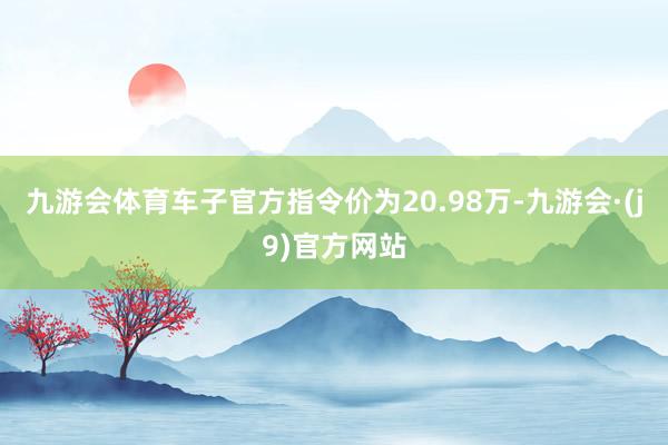 九游会体育车子官方指令价为20.98万-九游会·(j9)官方网站