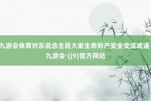 九游会体育对东说念主民大家生命财产安全变成威逼-九游会·(j9)官方网站