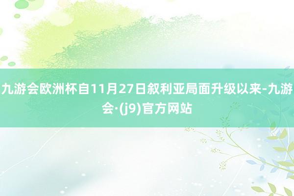 九游会欧洲杯自11月27日叙利亚局面升级以来-九游会·(j9)官方网站