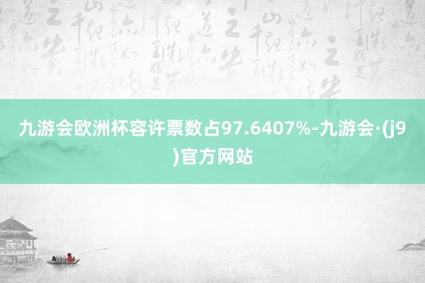 九游会欧洲杯容许票数占97.6407%-九游会·(j9)官方网站